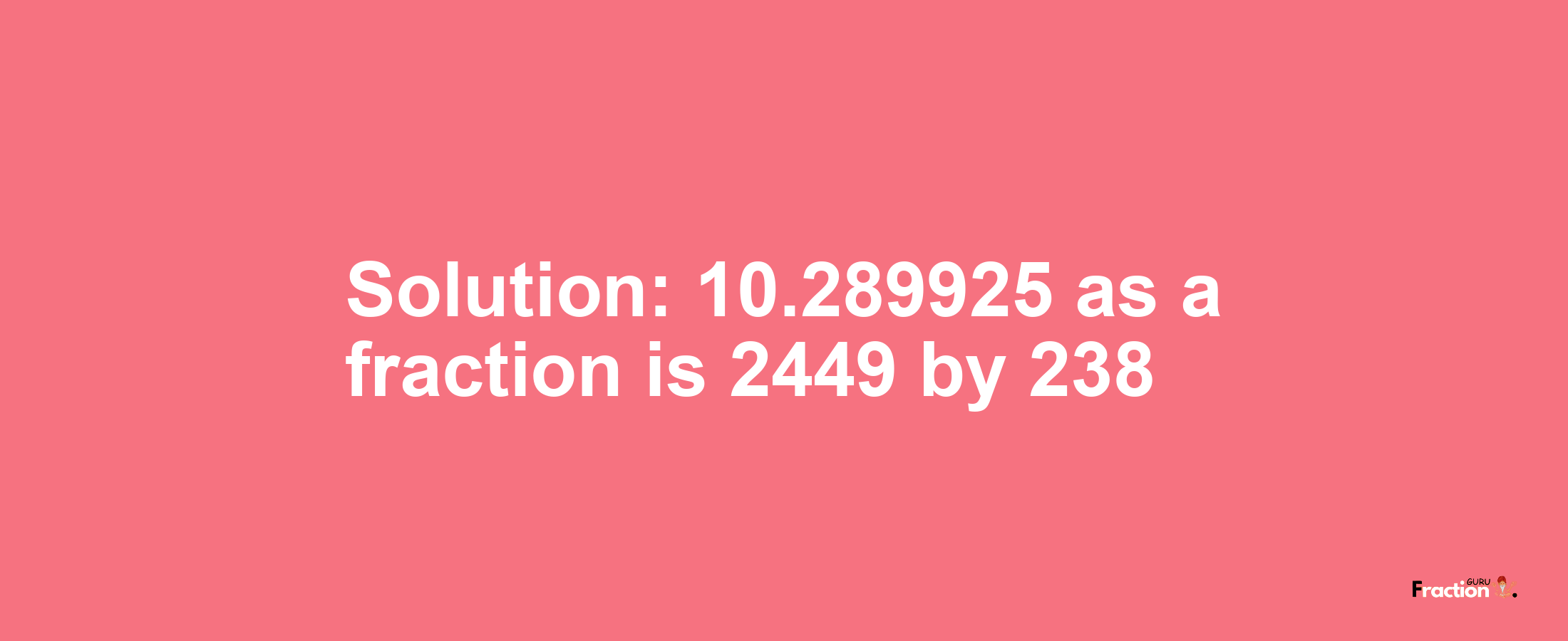Solution:10.289925 as a fraction is 2449/238